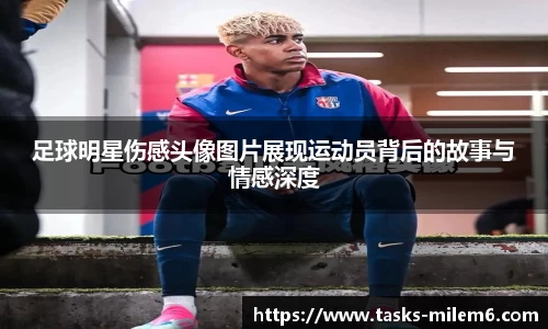 足球明星伤感头像图片展现运动员背后的故事与情感深度